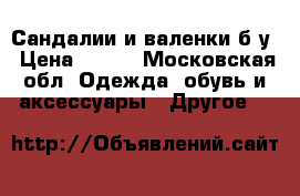 Сандалии и валенки б/у › Цена ­ 500 - Московская обл. Одежда, обувь и аксессуары » Другое   